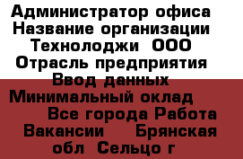 Администратор офиса › Название организации ­ Технолоджи, ООО › Отрасль предприятия ­ Ввод данных › Минимальный оклад ­ 19 000 - Все города Работа » Вакансии   . Брянская обл.,Сельцо г.